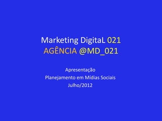 Marketing DigitaL 021
AGÊNCIA @MD_021
         Apresentação
 Planejamento em Mídias Sociais
          Julho/2012
 