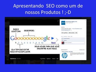 Apresentando SEO como um de
     nossos Produtos ! ;-D
 