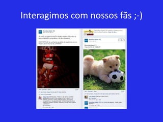 Interagimos com nossos fãs ;-)
 
