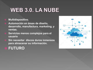  Multidispositivo.
 Automoción en áreas de diseño,
desarrollo, manufactura, marketing, y
ventas.
 Servicios menos complejos para el
usuario
 Sin necesitar discos duros inmensos
para almacenar su información.
 FUTURO
 