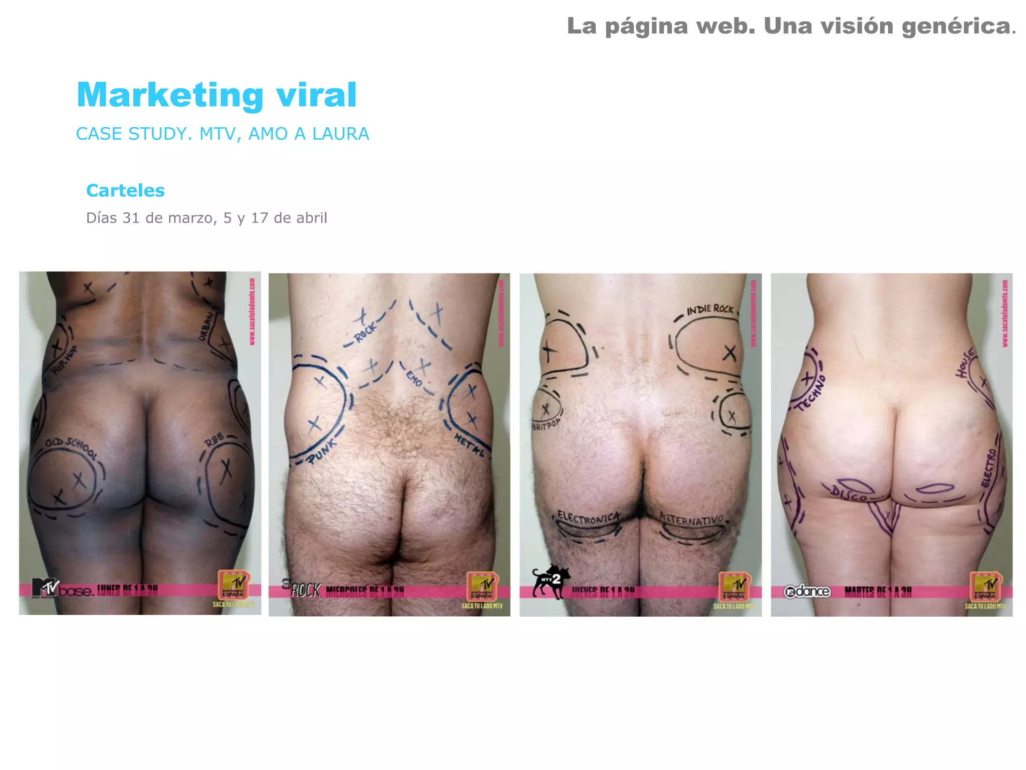 La página web. Una visión genérica.


Marketing viral
CASE STUDY. MTV, AMO A LAURA


Carteles
Días 31 de marzo, 5 y 17 de abril
 