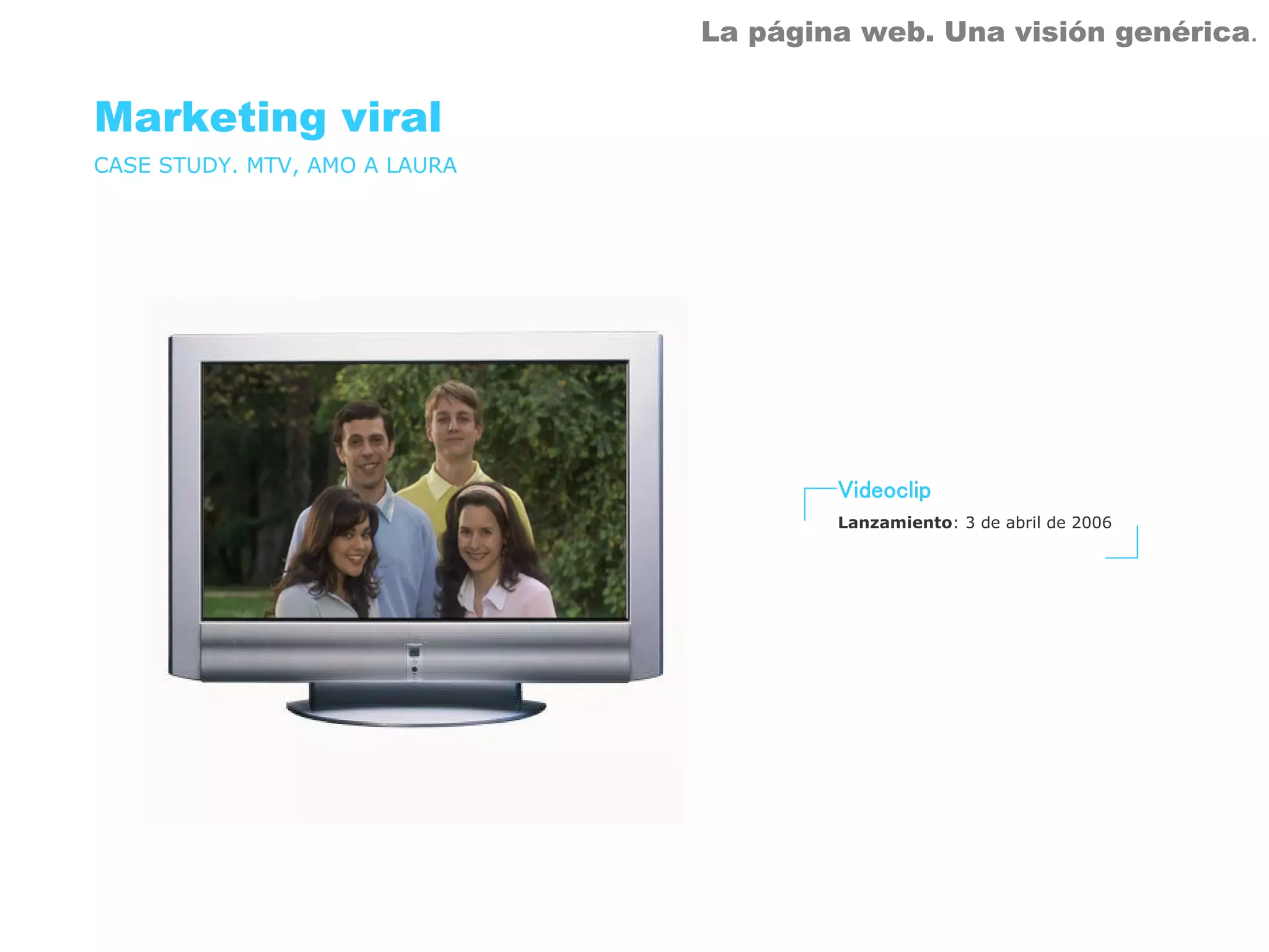 La página web. Una visión genérica.


Marketing viral
CASE STUDY. MTV, AMO A LAURA




                                       Videoclip
                                       Lanzamiento: 3 de abril de 2006
 