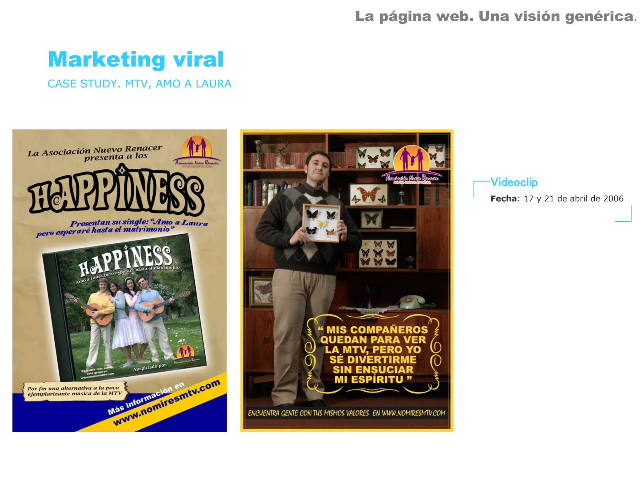 La página web. Una visión genérica.


Marketing viral
CASE STUDY. MTV, AMO A LAURA




                                               Videoclip
                                               Fecha: 17 y 21 de abril de 2006
 