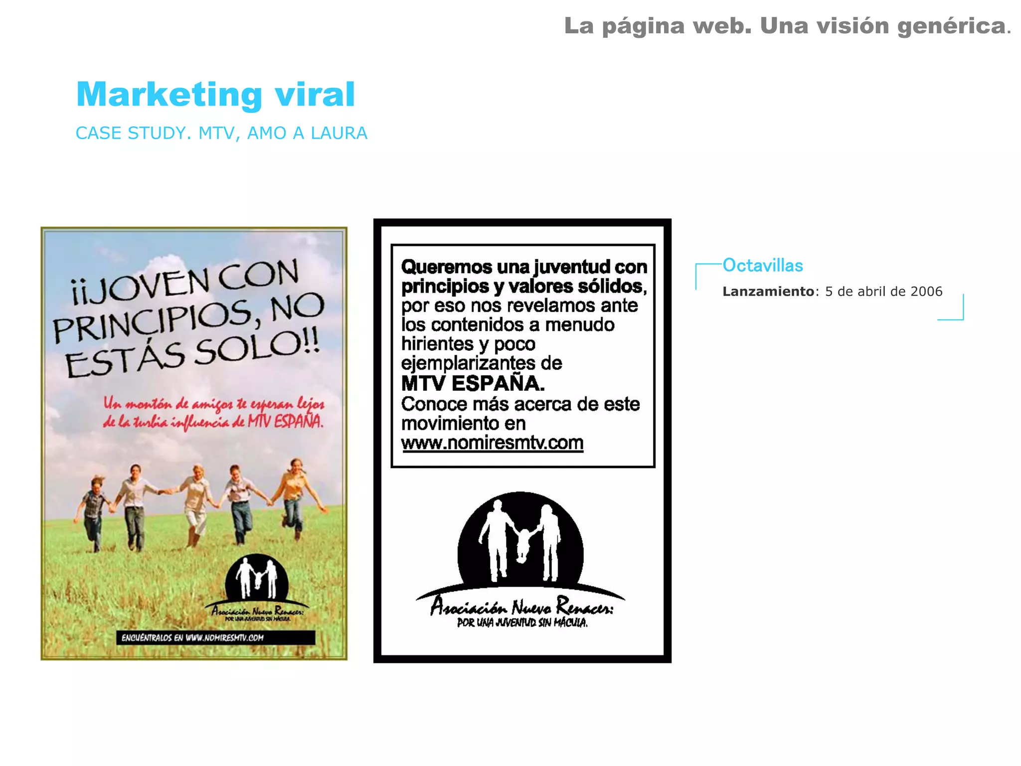 La página web. Una visión genérica.


Marketing viral
CASE STUDY. MTV, AMO A LAURA




                                           Octavillas
                                           Lanzamiento: 5 de abril de 2006
 