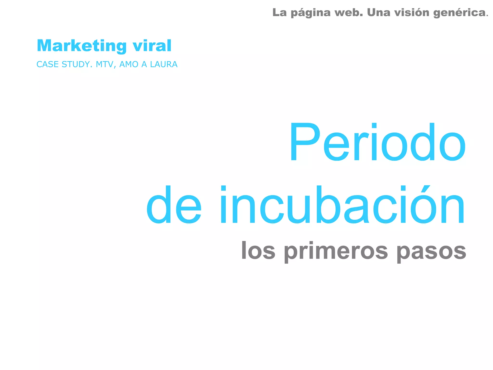 La página web. Una visión genérica.


Marketing viral
CASE STUDY. MTV, AMO A LAURA




                           Periodo
                     de incubación
                               los primeros pasos
 