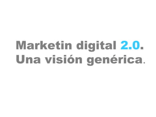 Marketin digital 2.0.
Una visión genérica.
 