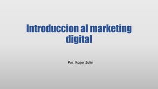Introduccion al marketing
digital
Por: Roger Zulin
 