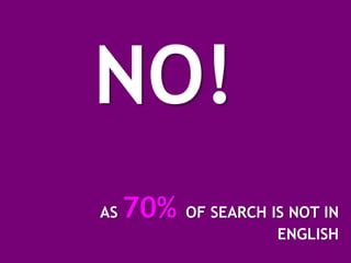 NO!
AS   70% OF SEARCH IS NOT IN
                     ENGLISH
 