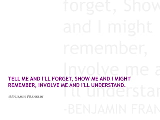 forget, Show
                     and I might
                     remember,
                     Involve me a
TELL ME AND I'LL FORGET, SHOW ME AND I MIGHT

                     I'll understan
REMEMBER, INVOLVE ME AND I'LL UNDERSTAND.

-BENJAMIN FRANKLIN



                     -BENJAMIN FRAN
 
