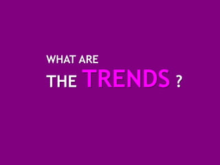 WHAT ARE

THE TRENDS ?
 