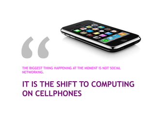 THE BIGGEST THING HAPPENING AT THE MOMENT IS NOT SOCIAL
NETWORKING.


IT IS THE SHIFT TO COMPUTING
ON CELLPHONES
 