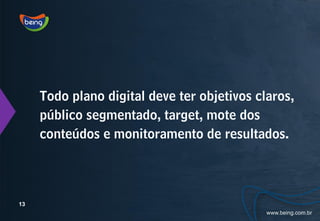 Todo plano digital deve ter objetivos claros,
     público segmentado, target, mote dos
     conteúdos e monitoramento de resultados.




13
 