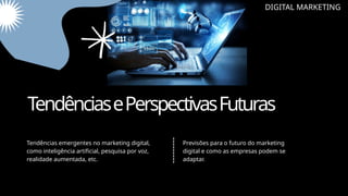 DIGITAL MARKETING
TendênciasePerspectivasFuturas
Tendências emergentes no marketing digital,
como inteligência artificial, pesquisa por voz,
realidade aumentada, etc.
Previsões para o futuro do marketing
digital e como as empresas podem se
adaptar.
 