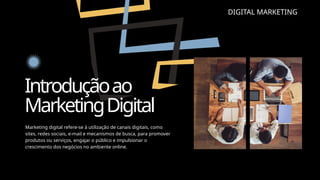 Marketing digital refere-se à utilização de canais digitais, como
sites, redes sociais, e-mail e mecanismos de busca, para promover
produtos ou serviços, engajar o público e impulsionar o
crescimento dos negócios no ambiente online.
Introduçãoao
MarketingDigital
DIGITAL MARKETING
 