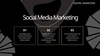 SocialMediaMarketing
01 02 03
DIGITAL MARKETING
Estratégias para
campanhas eficazes
de marketing em
mídias sociais.
Estudos de caso de
campanhas bem-
sucedidas de
marketing em mídias
sociais.
Ferramentas e técnicas
para análise e
monitoramento de
mídias sociais.
 