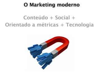 O Marketing moderno

       Conteúdo + Social +
Orientado a métricas + Tecnologia
 