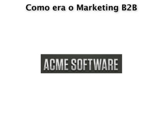 Como era o Marketing B2B
 