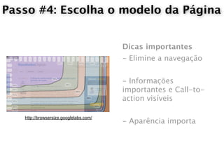 Passo #4: Escolha o modelo da Página


                                        Dicas importantes
                                        - Elimine a navegação


                                        - Informações
                                        importantes e Call-to-
                                        action visíveis

   http://browsersize.googlelabs.com/
                                        - Aparência importa
 