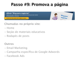 Passo #9: Promova a página



Chamadas no próprio site:
- Home
- Seção de materiais educativos
- Rodapés de posts


Outros
- Email Marketing
- Campanha especíﬁca de Google Adwords
- Facebook Ads
 