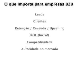 O que importa para empresas B2B

                Leads

               Clientes

    Retenção / Revenda / Upselling

             ROI (lucro!)

           Competitividade

       Autoridade no mercado
 