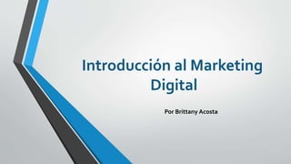 Introducción al Marketing
Digital
Por Brittany Acosta
 