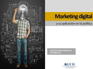 Marketing digital
      y su aplicación en la política




CARLOS CASTRO PARAGULLA
OCTUBRE 2012
 