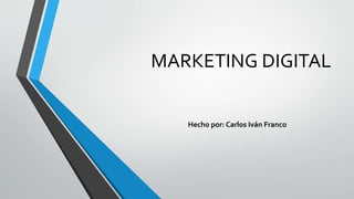 MARKETING DIGITAL
Hecho por: Carlos Iván Franco
 