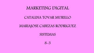 MARKETING DIGITAL
CATALINA TOVAR MURILLO
MARIAJOSE CABEZAS RODRIGUEZ
SISTEMAS
8-3
 