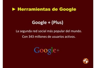 ► Herramientas de Google
La segunda red social más popular del mundo. 
Con 343 millones de usuarios activos.
Google + (Plus)
 