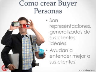 www.ci.com.sv
Como crear Buyer
Personas
• Son
representaciones,
generalizadas de
sus clientes
ideales.
• Ayudan a
entender mejor a
sus clientes
 