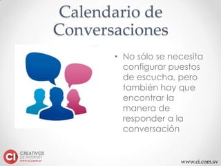 www.ci.com.sv
Calendario de
Conversaciones
• No sólo se necesita
configurar puestos
de escucha, pero
también hay que
encontrar la
manera de
responder a la
conversación
 