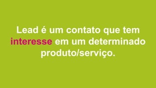 Lead é um contato que tem
interesse em um determinado
produto/serviço.
 
