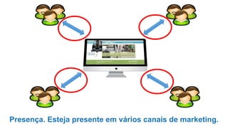Presença. Esteja presente em vários canais de marketing.
 