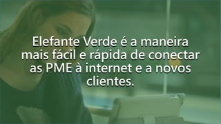Elefante Verde é a maneira
mais fácil e rápida de conectar
as PME à internet e a novos
clientes.
 