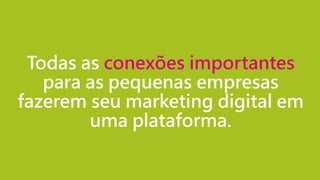 Todas as conexões importantes
para as pequenas empresas
fazerem seu marketing digital em
uma plataforma.
 