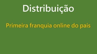 Distribuição
Primeira franquia online do país
 