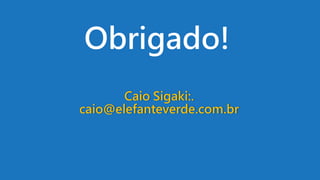 Obrigado!
Caio Sigaki:.
caio@elefanteverde.com.br
 