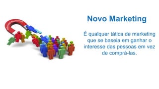 Novo Marketing
É qualquer tática de marketing
que se baseia em ganhar o
interesse das pessoas em vez
de comprá-las.
 