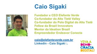 Caio Sigaki
Fundador e CEO Elefante Verde
Co-fundador do Alto Tietê Valley
Co-fundador do Polo Digital do Alto Tietê
Fellow da Brazil Innovators
Mentor da Ideation Brazil
Empreendedor Endeavor Conecta
caio@elefanteverde.com.br
Linkedin - Caio Sigaki :.
 