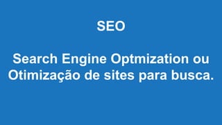 SEO
Search Engine Optmization ou
Otimização de sites para busca.
 
