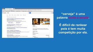 “cerveja” é uma
palavra curta e ampla.
É difícil de rankear
pois é tem muita
competição por ela.
 