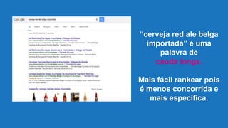 “cerveja red ale belga
importada” é uma
palavra de
cauda longa.
Mais fácil rankear pois
é menos concorrida e
mais específica.
 