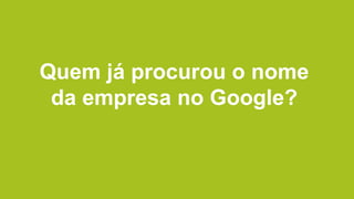 Quem já procurou o nome
da empresa no Google?
 