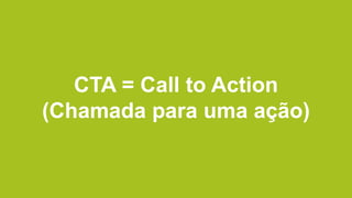 CTA = Call to Action
(Chamada para uma ação)
 