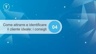 Come attrarre e identificare
il cliente ideale: i consigli 04
 