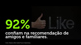 92%
conﬁam na recomendação de
amigos e familiares.
Fonte: Nielsen, 2012. Global Trust in Advertising.
 