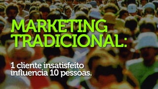 MARKETING
TRADICIONAL:
1 cliente insatisfeito
influencia 10 pessoas.
 