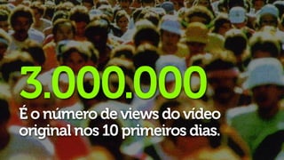 3.000.000
É o número de views do vídeo
original nos 10 primeiros dias.
 