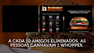 A CADA 10 AMIGOS ELIMINADOS, AS
 PESSOAS GANHAVAM 1 WHOPPER.
 