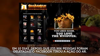 EM 10 DIAS, DEPOIS QUE 233,906 PESSOAS FORAM
 DELETADAS, O FACEBOOK TIROU A AÇÃO DO AR.
 